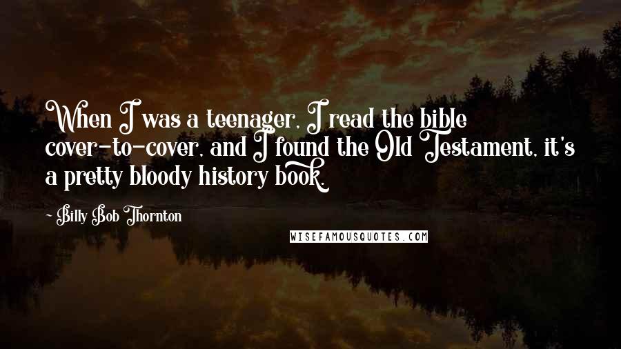 Billy Bob Thornton Quotes: When I was a teenager, I read the bible cover-to-cover, and I found the Old Testament, it's a pretty bloody history book.