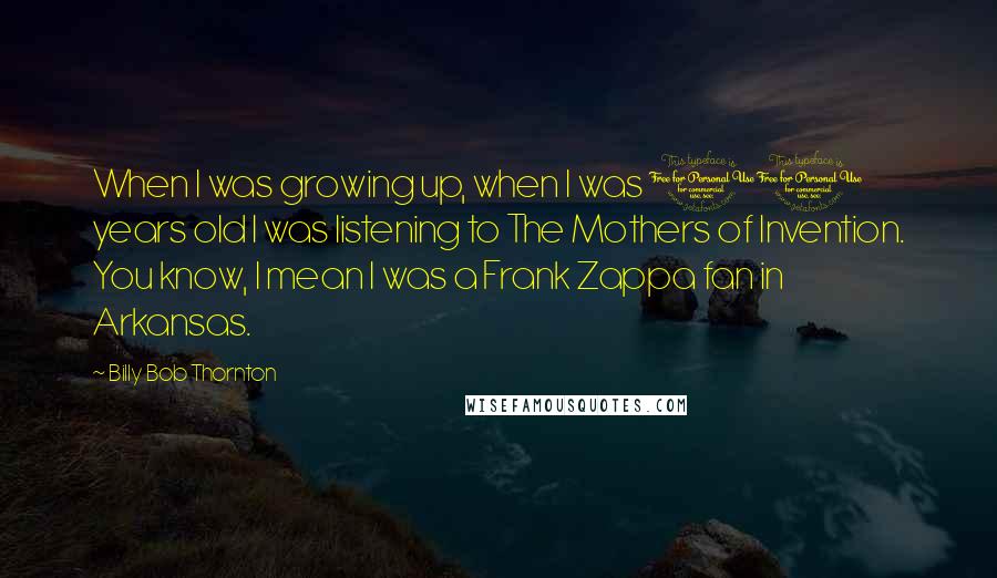 Billy Bob Thornton Quotes: When I was growing up, when I was 11 years old I was listening to The Mothers of Invention. You know, I mean I was a Frank Zappa fan in Arkansas.