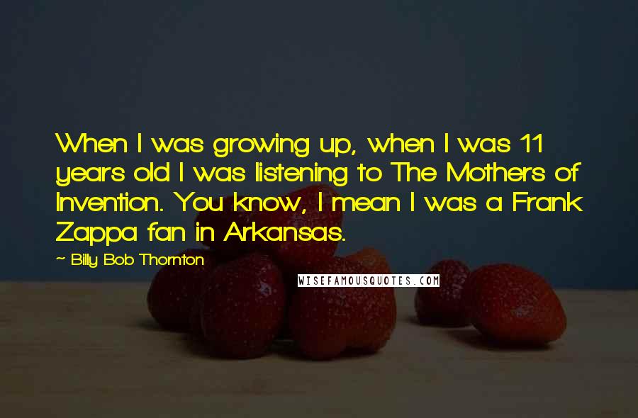 Billy Bob Thornton Quotes: When I was growing up, when I was 11 years old I was listening to The Mothers of Invention. You know, I mean I was a Frank Zappa fan in Arkansas.