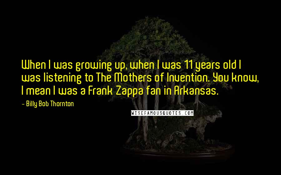 Billy Bob Thornton Quotes: When I was growing up, when I was 11 years old I was listening to The Mothers of Invention. You know, I mean I was a Frank Zappa fan in Arkansas.