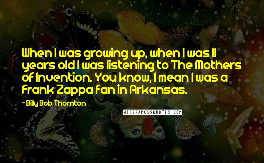 Billy Bob Thornton Quotes: When I was growing up, when I was 11 years old I was listening to The Mothers of Invention. You know, I mean I was a Frank Zappa fan in Arkansas.