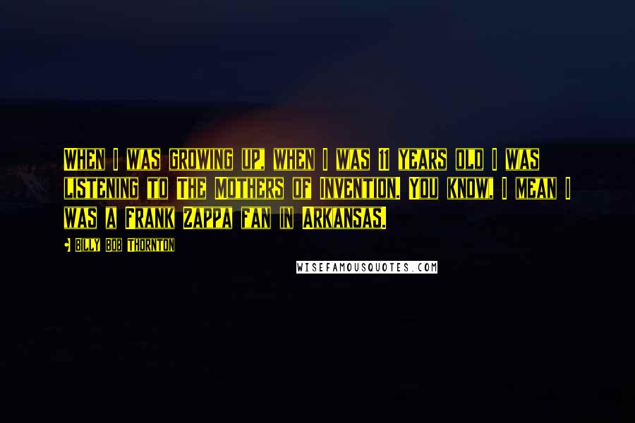 Billy Bob Thornton Quotes: When I was growing up, when I was 11 years old I was listening to The Mothers of Invention. You know, I mean I was a Frank Zappa fan in Arkansas.
