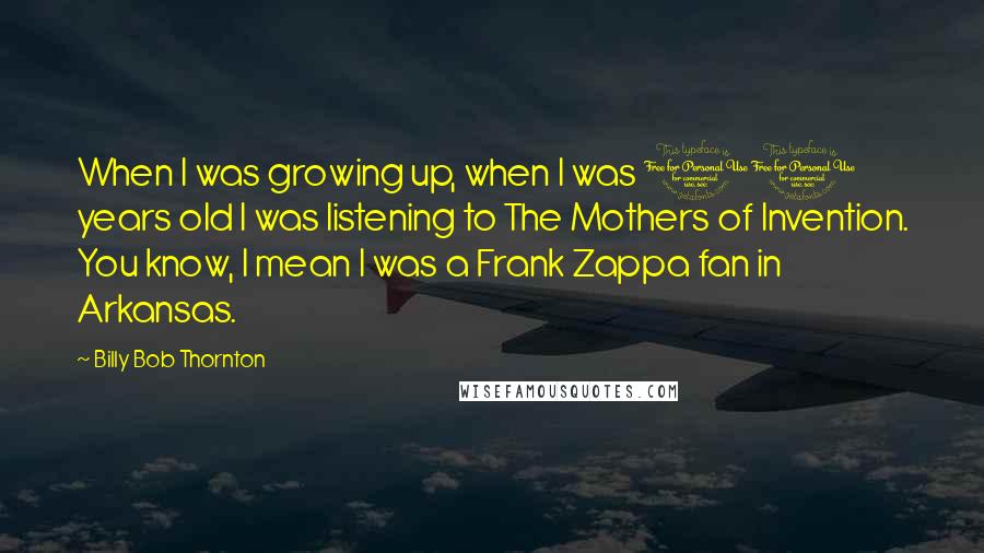 Billy Bob Thornton Quotes: When I was growing up, when I was 11 years old I was listening to The Mothers of Invention. You know, I mean I was a Frank Zappa fan in Arkansas.