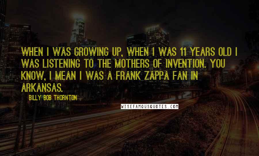 Billy Bob Thornton Quotes: When I was growing up, when I was 11 years old I was listening to The Mothers of Invention. You know, I mean I was a Frank Zappa fan in Arkansas.