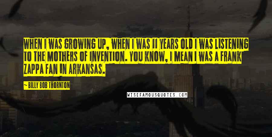 Billy Bob Thornton Quotes: When I was growing up, when I was 11 years old I was listening to The Mothers of Invention. You know, I mean I was a Frank Zappa fan in Arkansas.