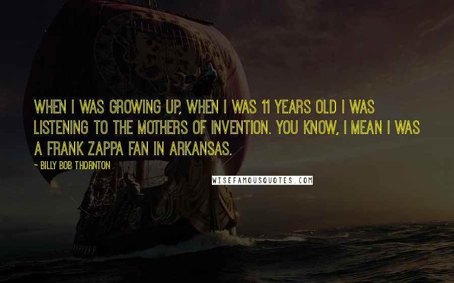 Billy Bob Thornton Quotes: When I was growing up, when I was 11 years old I was listening to The Mothers of Invention. You know, I mean I was a Frank Zappa fan in Arkansas.