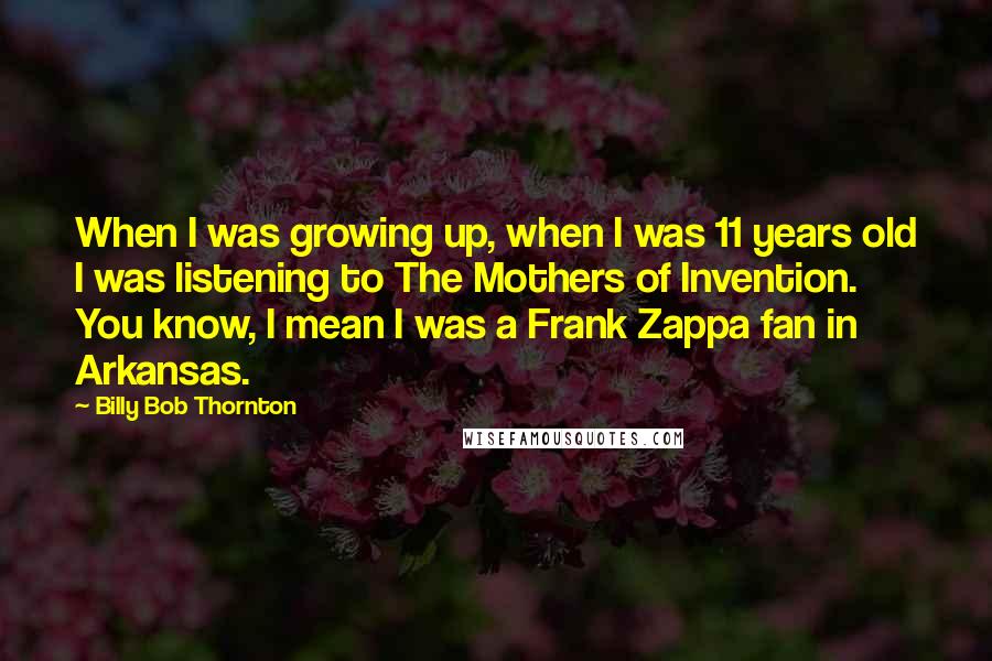 Billy Bob Thornton Quotes: When I was growing up, when I was 11 years old I was listening to The Mothers of Invention. You know, I mean I was a Frank Zappa fan in Arkansas.
