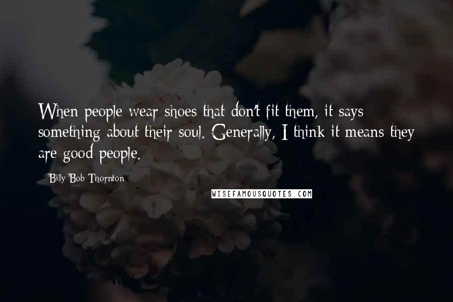 Billy Bob Thornton Quotes: When people wear shoes that don't fit them, it says something about their soul. Generally, I think it means they are good people.
