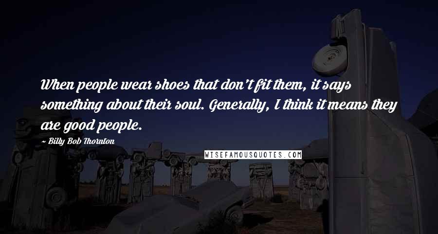 Billy Bob Thornton Quotes: When people wear shoes that don't fit them, it says something about their soul. Generally, I think it means they are good people.
