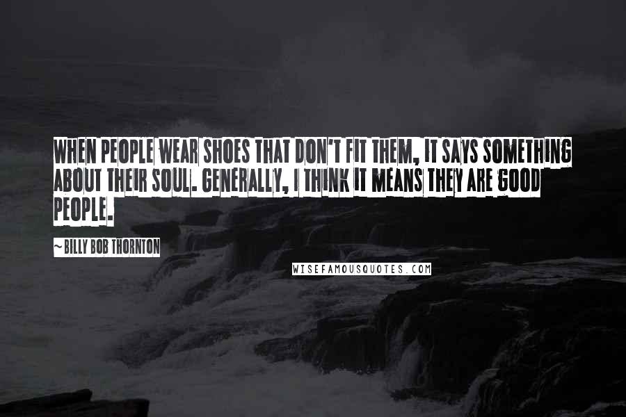 Billy Bob Thornton Quotes: When people wear shoes that don't fit them, it says something about their soul. Generally, I think it means they are good people.