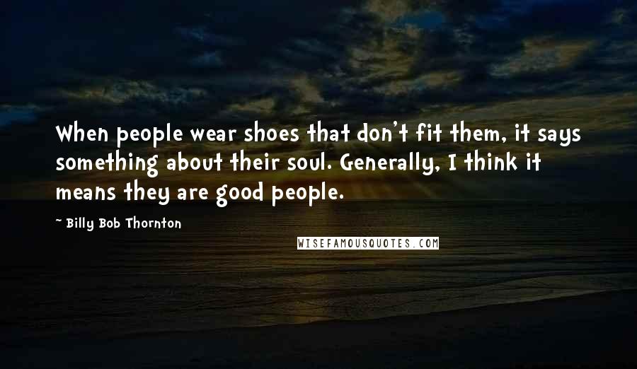Billy Bob Thornton Quotes: When people wear shoes that don't fit them, it says something about their soul. Generally, I think it means they are good people.