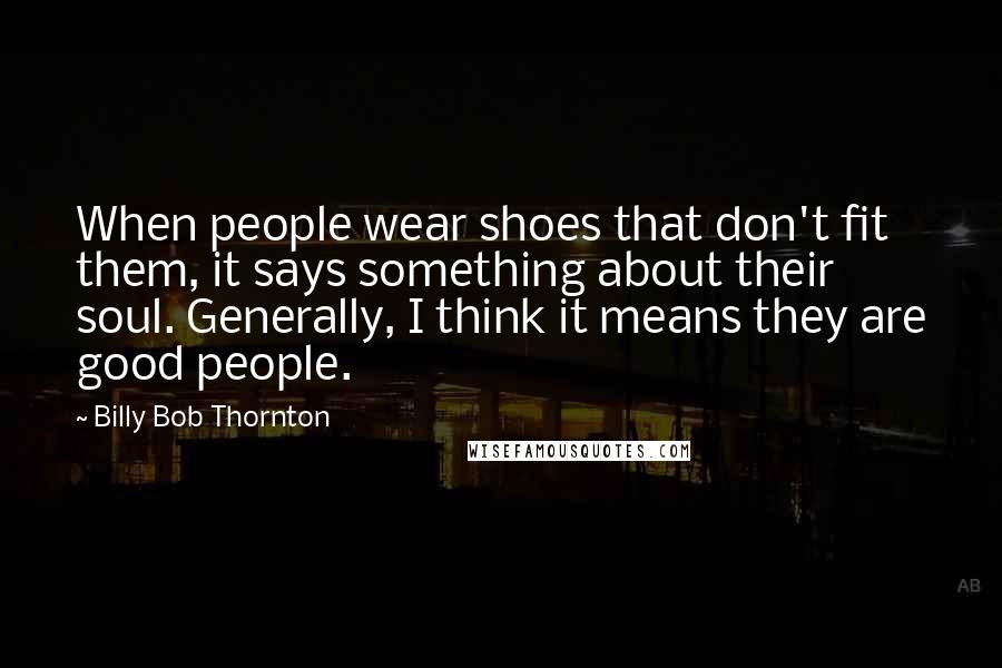 Billy Bob Thornton Quotes: When people wear shoes that don't fit them, it says something about their soul. Generally, I think it means they are good people.