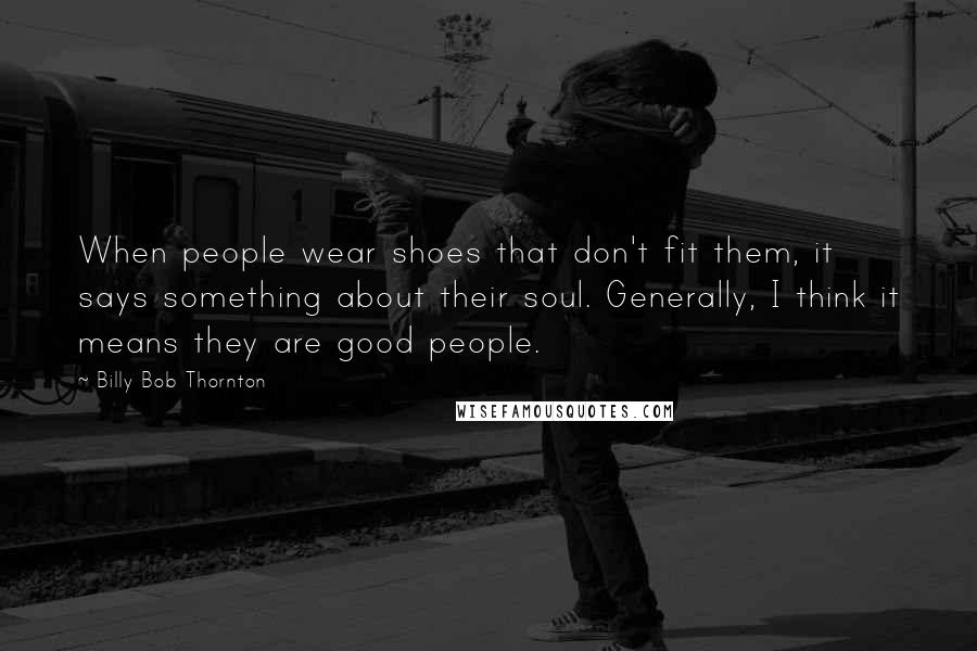 Billy Bob Thornton Quotes: When people wear shoes that don't fit them, it says something about their soul. Generally, I think it means they are good people.
