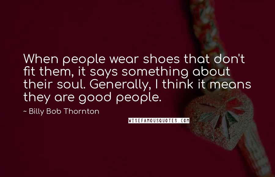 Billy Bob Thornton Quotes: When people wear shoes that don't fit them, it says something about their soul. Generally, I think it means they are good people.