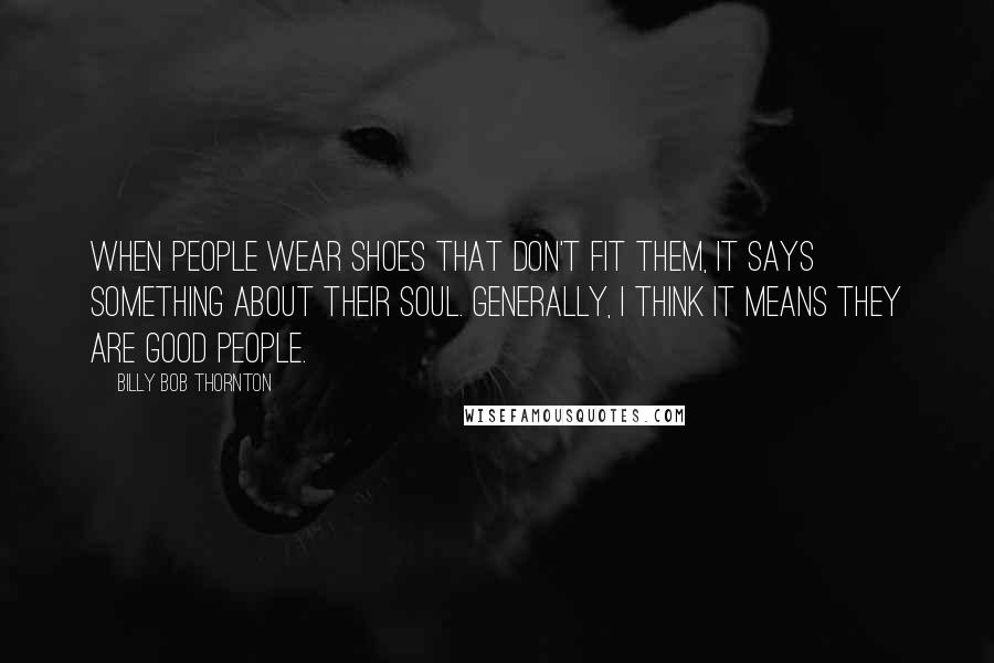 Billy Bob Thornton Quotes: When people wear shoes that don't fit them, it says something about their soul. Generally, I think it means they are good people.