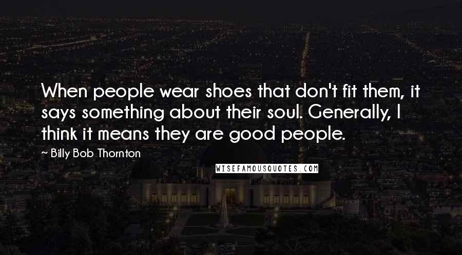 Billy Bob Thornton Quotes: When people wear shoes that don't fit them, it says something about their soul. Generally, I think it means they are good people.