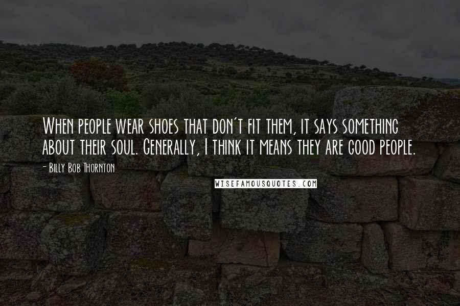 Billy Bob Thornton Quotes: When people wear shoes that don't fit them, it says something about their soul. Generally, I think it means they are good people.