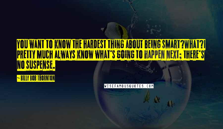Billy Bob Thornton Quotes: You want to know the hardest thing about being smart?What?I pretty much always know what's going to happen next; there's no suspense.