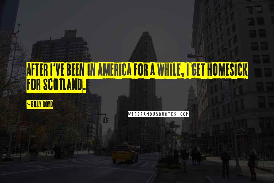 Billy Boyd Quotes: After I've been in America for a while, I get homesick for Scotland.