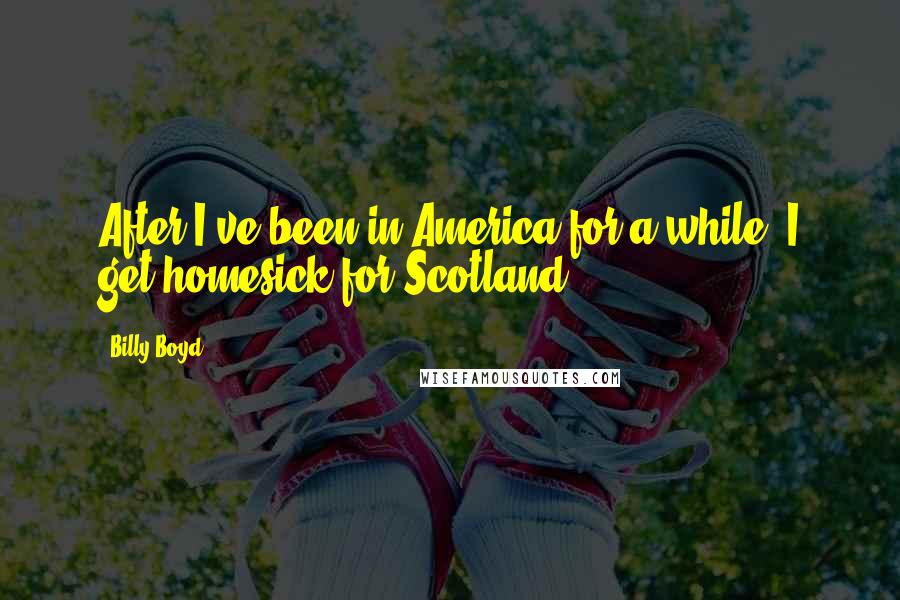 Billy Boyd Quotes: After I've been in America for a while, I get homesick for Scotland.