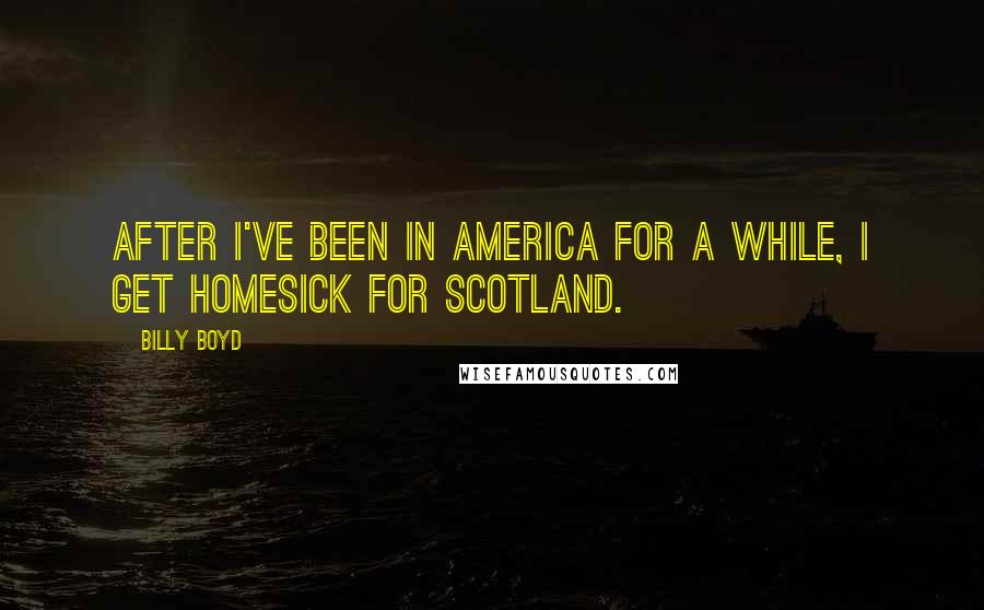 Billy Boyd Quotes: After I've been in America for a while, I get homesick for Scotland.