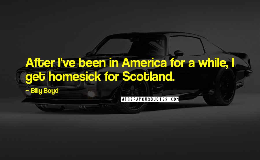 Billy Boyd Quotes: After I've been in America for a while, I get homesick for Scotland.