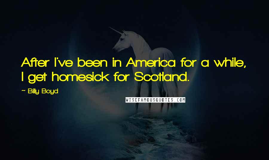 Billy Boyd Quotes: After I've been in America for a while, I get homesick for Scotland.
