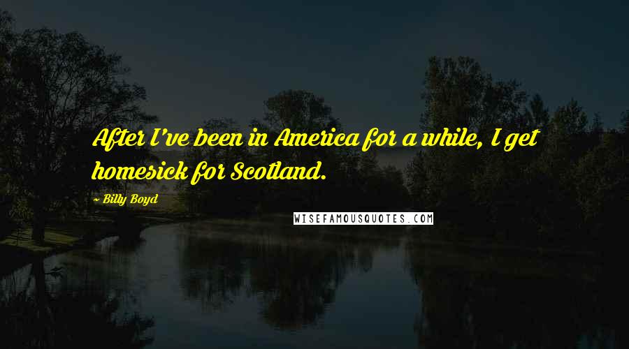 Billy Boyd Quotes: After I've been in America for a while, I get homesick for Scotland.