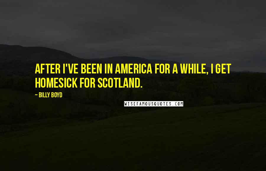 Billy Boyd Quotes: After I've been in America for a while, I get homesick for Scotland.