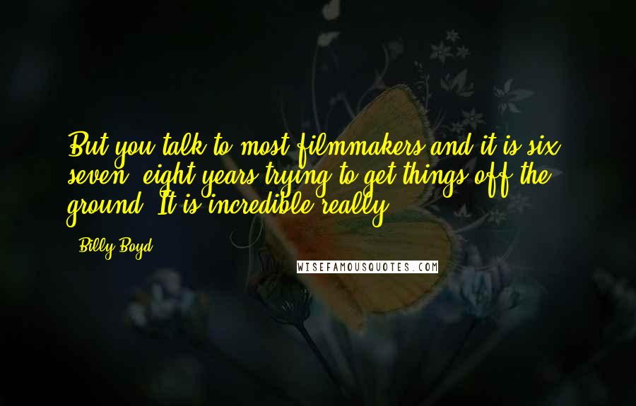 Billy Boyd Quotes: But you talk to most filmmakers and it is six, seven, eight years trying to get things off the ground. It is incredible really.
