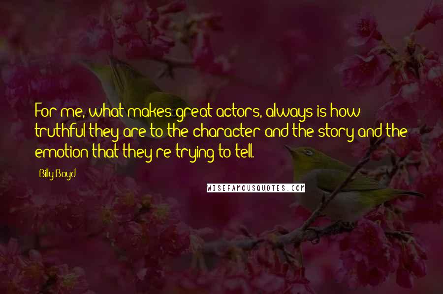 Billy Boyd Quotes: For me, what makes great actors, always is how truthful they are to the character and the story and the emotion that they're trying to tell.