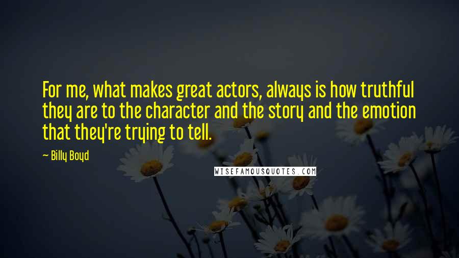 Billy Boyd Quotes: For me, what makes great actors, always is how truthful they are to the character and the story and the emotion that they're trying to tell.