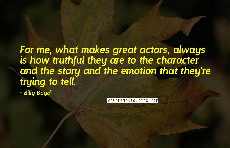 Billy Boyd Quotes: For me, what makes great actors, always is how truthful they are to the character and the story and the emotion that they're trying to tell.