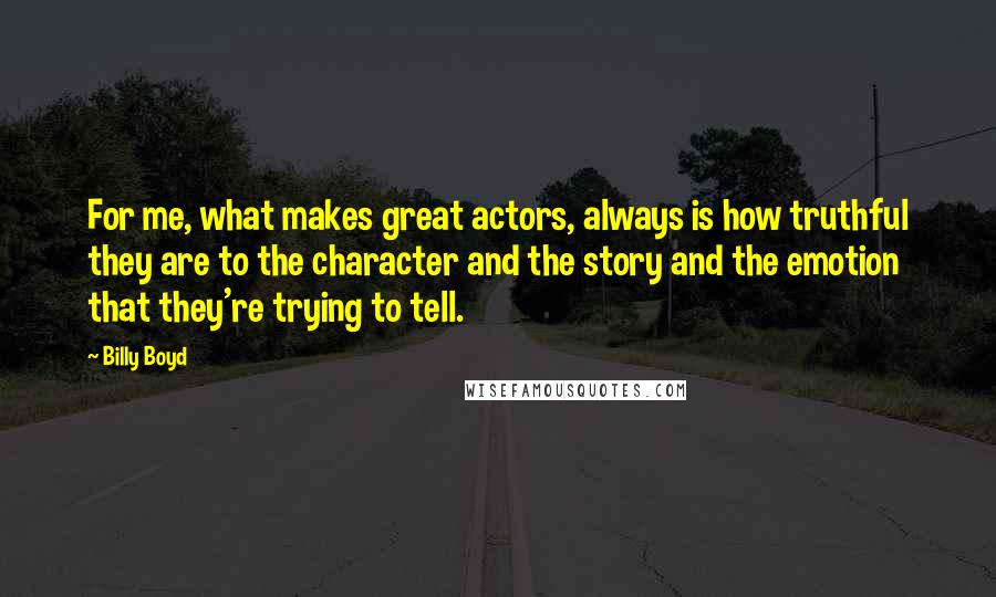 Billy Boyd Quotes: For me, what makes great actors, always is how truthful they are to the character and the story and the emotion that they're trying to tell.