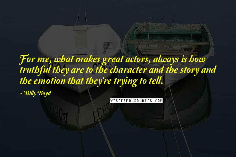Billy Boyd Quotes: For me, what makes great actors, always is how truthful they are to the character and the story and the emotion that they're trying to tell.