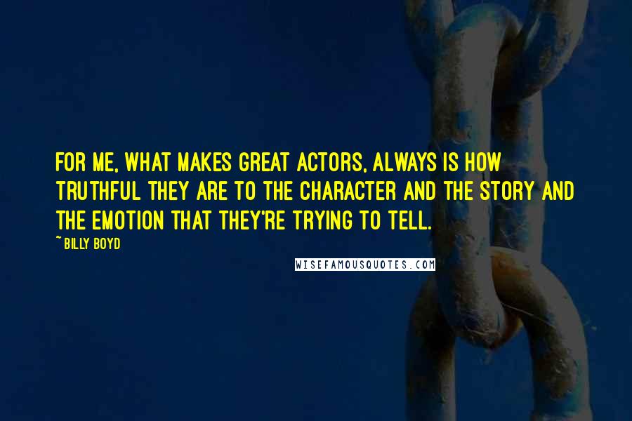 Billy Boyd Quotes: For me, what makes great actors, always is how truthful they are to the character and the story and the emotion that they're trying to tell.