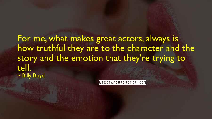 Billy Boyd Quotes: For me, what makes great actors, always is how truthful they are to the character and the story and the emotion that they're trying to tell.