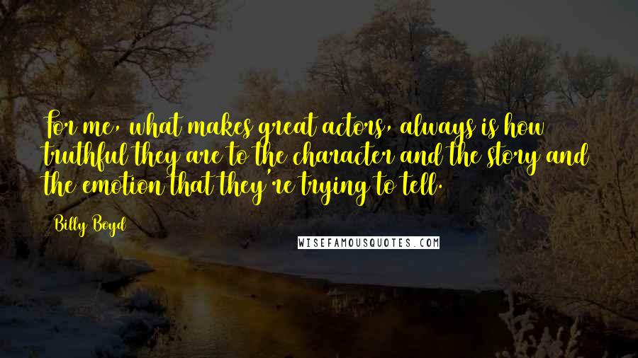 Billy Boyd Quotes: For me, what makes great actors, always is how truthful they are to the character and the story and the emotion that they're trying to tell.