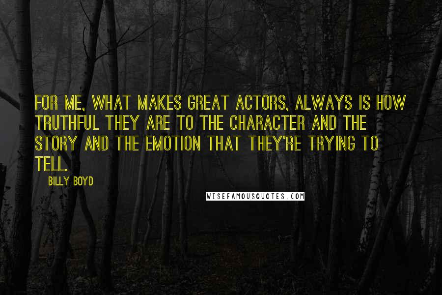 Billy Boyd Quotes: For me, what makes great actors, always is how truthful they are to the character and the story and the emotion that they're trying to tell.