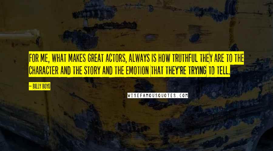 Billy Boyd Quotes: For me, what makes great actors, always is how truthful they are to the character and the story and the emotion that they're trying to tell.