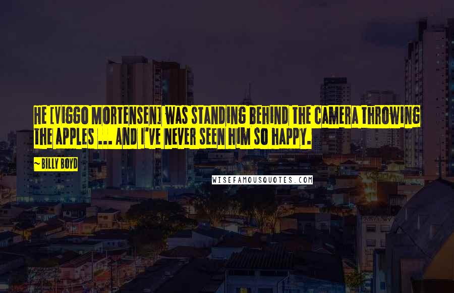 Billy Boyd Quotes: He [Viggo Mortensen] was standing behind the camera throwing the apples ... And I've never seen him so happy.