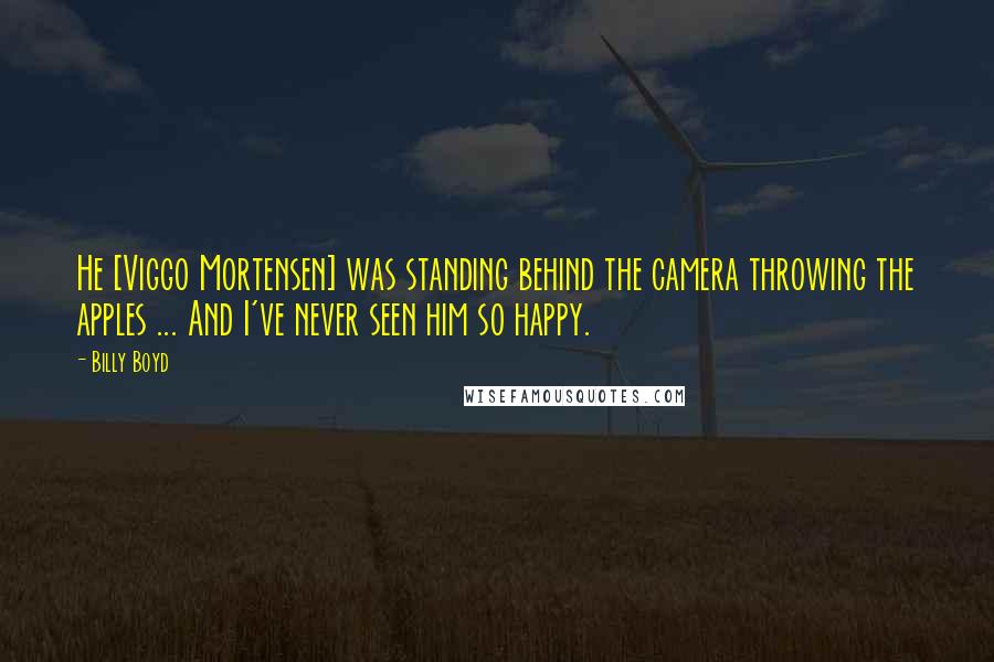 Billy Boyd Quotes: He [Viggo Mortensen] was standing behind the camera throwing the apples ... And I've never seen him so happy.