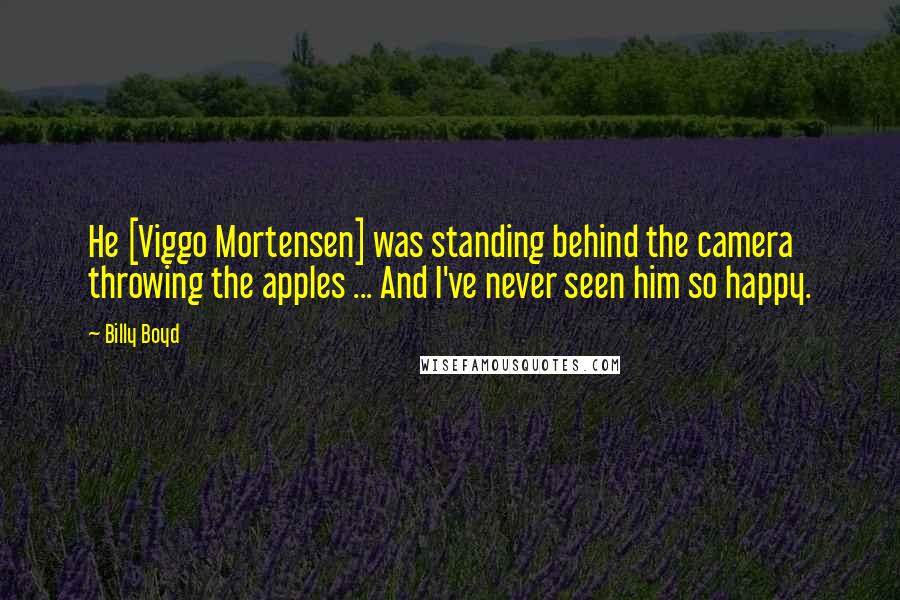 Billy Boyd Quotes: He [Viggo Mortensen] was standing behind the camera throwing the apples ... And I've never seen him so happy.