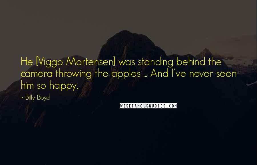 Billy Boyd Quotes: He [Viggo Mortensen] was standing behind the camera throwing the apples ... And I've never seen him so happy.