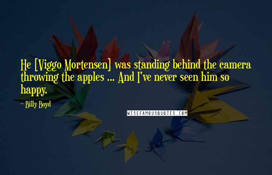 Billy Boyd Quotes: He [Viggo Mortensen] was standing behind the camera throwing the apples ... And I've never seen him so happy.