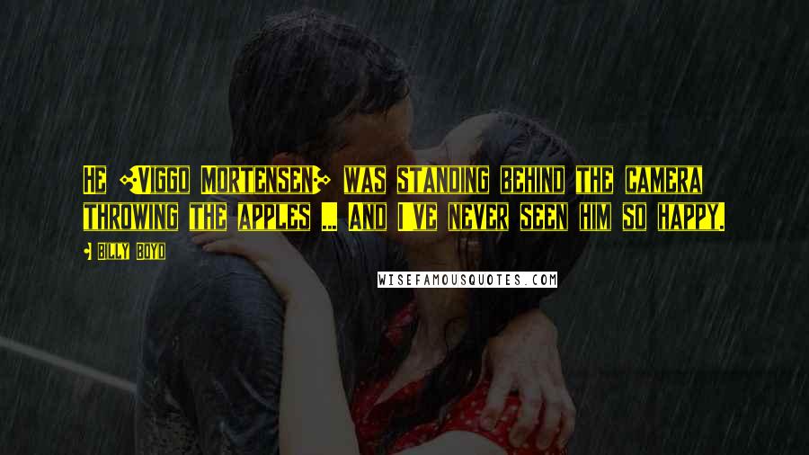 Billy Boyd Quotes: He [Viggo Mortensen] was standing behind the camera throwing the apples ... And I've never seen him so happy.