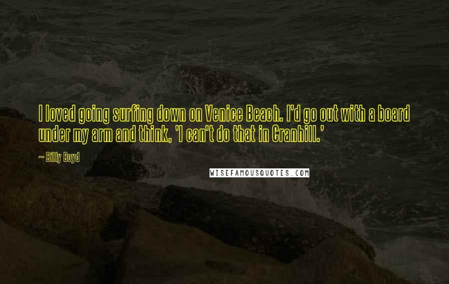 Billy Boyd Quotes: I loved going surfing down on Venice Beach. I'd go out with a board under my arm and think, 'I can't do that in Cranhill.'