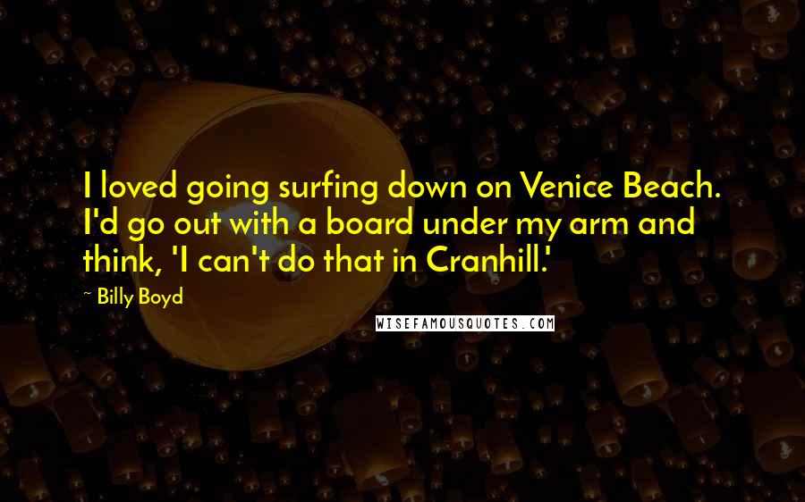 Billy Boyd Quotes: I loved going surfing down on Venice Beach. I'd go out with a board under my arm and think, 'I can't do that in Cranhill.'