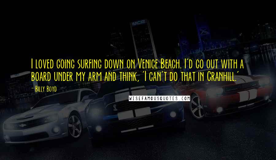 Billy Boyd Quotes: I loved going surfing down on Venice Beach. I'd go out with a board under my arm and think, 'I can't do that in Cranhill.'