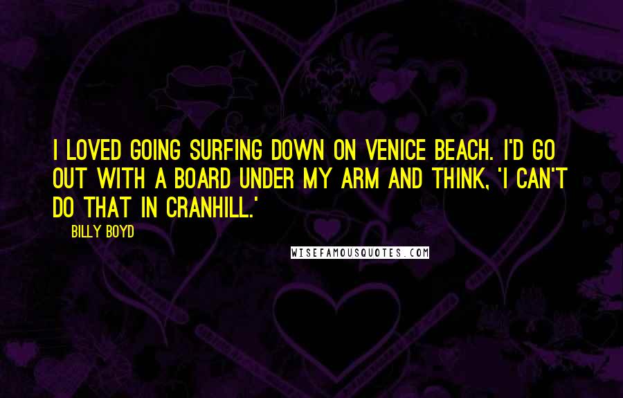 Billy Boyd Quotes: I loved going surfing down on Venice Beach. I'd go out with a board under my arm and think, 'I can't do that in Cranhill.'